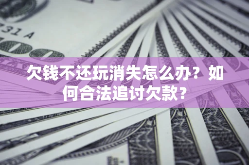 济南欠钱不还玩消失怎么办？如何合法追讨欠款？