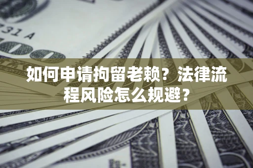 济南如何申请拘留老赖？法律流程风险怎么规避？