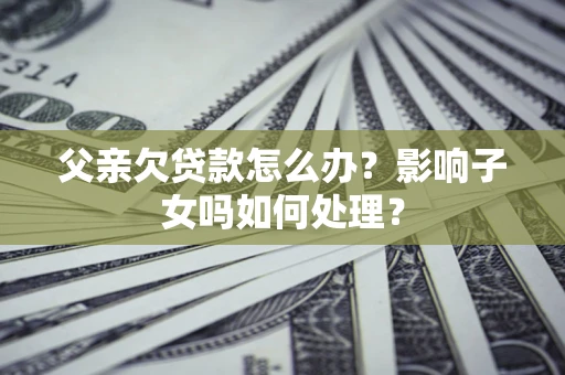 济南父亲欠贷款怎么办？影响子女吗如何处理？