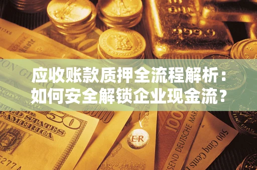 济南应收账款质押全流程解析：如何安全解锁企业现金流？