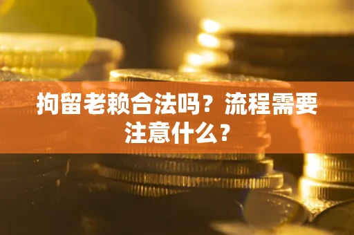 济南拘留老赖合法吗？流程需要注意什么？