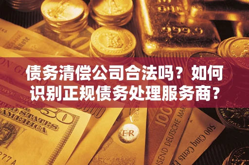 济南债务清偿公司合法吗？如何识别正规债务处理服务商？