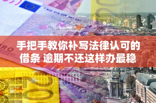 济南手把手教你补写法律认可的借条 逾期不还这样办最稳妥