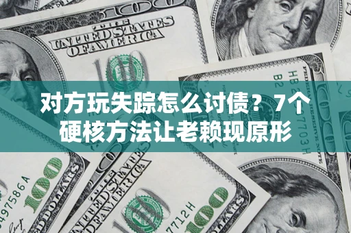 济南对方玩失踪怎么讨债？7个硬核方法让老赖现原形