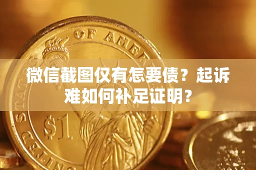 济南微信截图仅有怎要债？起诉难如何补足证明？
