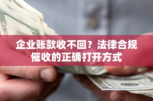济南企业账款收不回？法律合规催收的正确打开方式