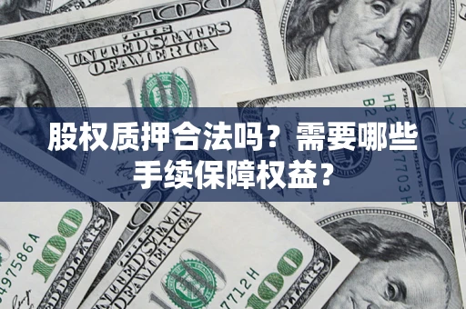 济南股权质押合法吗？需要哪些手续保障权益？