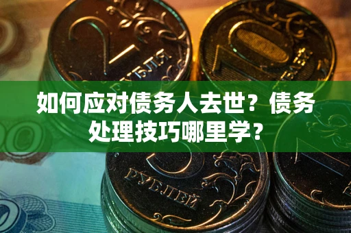 济南如何应对债务人去世？债务处理技巧哪里学？