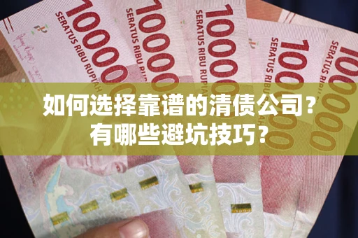济南如何选择靠谱的清债公司？有哪些避坑技巧？