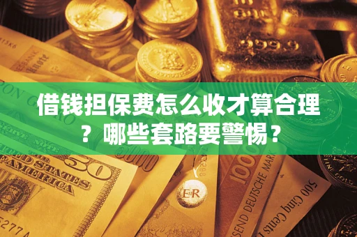 济南借钱担保费怎么收才算合理？哪些套路要警惕？