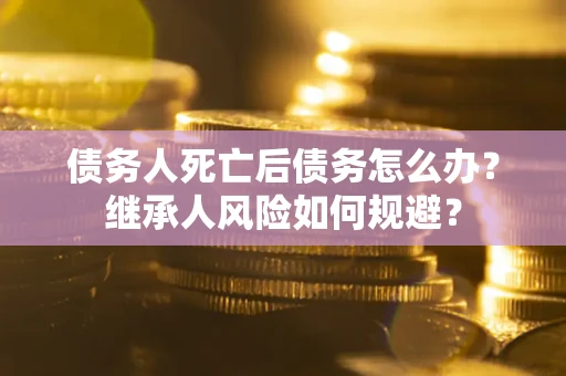 济南债务人死亡后债务怎么办？继承人风险如何规避？