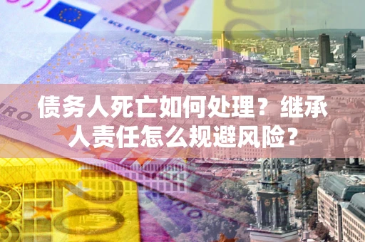 济南债务人死亡如何处理？继承人责任怎么规避风险？