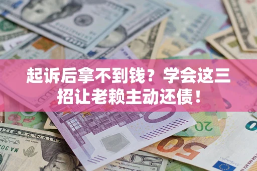 济南起诉后拿不到钱？学会这三招让老赖主动还债！