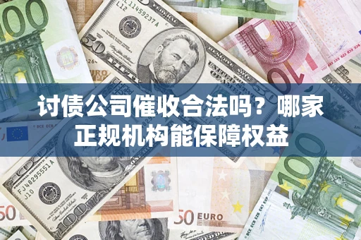 济南讨债公司催收合法吗？哪家正规机构能保障权益