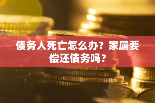 济南债务人死亡怎么办？家属要偿还债务吗？