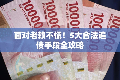 济南面对老赖不慌！5大合法追债手段全攻略