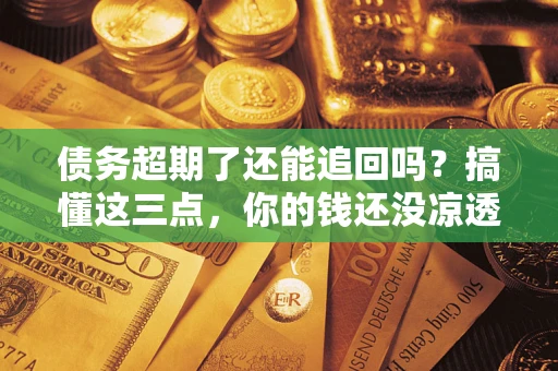 济南债务超期了还能追回吗？搞懂这三点，你的钱还没凉透
