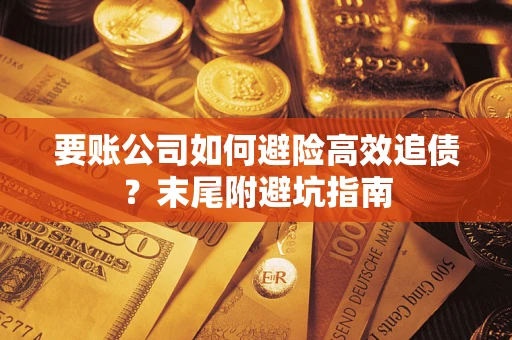 济南要账公司如何避险高效追债？末尾附避坑指南