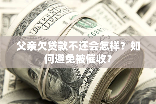济南父亲欠贷款不还会怎样？如何避免被催收？