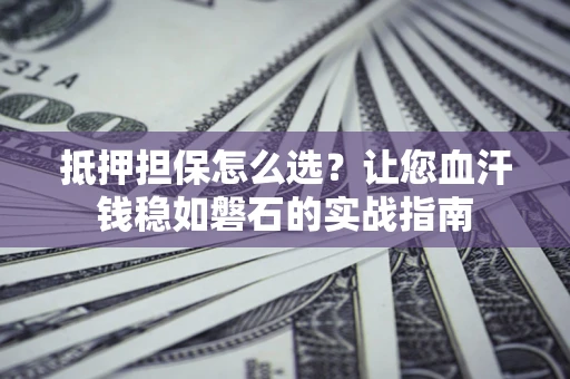 济南抵押担保怎么选？让您血汗钱稳如磐石的实战指南