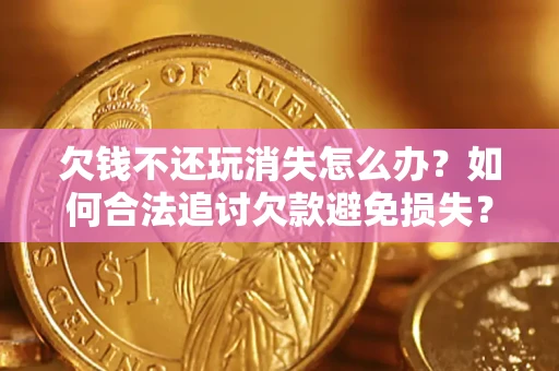 济南欠钱不还玩消失怎么办?如何合法追讨欠款避免损失? 济南欠钱不还玩消失怎么办?如何合法追讨欠款避免损失?