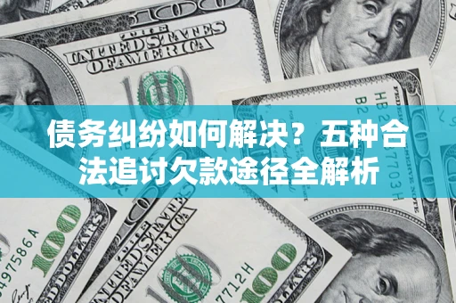济南债务纠纷如何解决？五种合法追讨欠款途径全解析