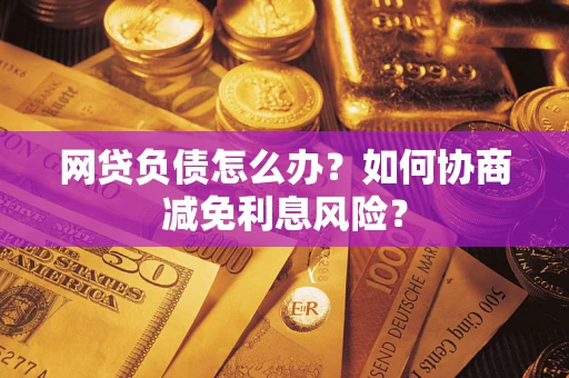 济南网贷负债怎么办？如何协商减免利息风险？