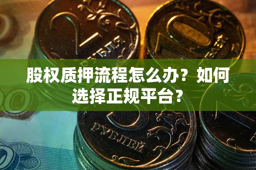 济南股权质押流程怎么办？如何选择正规平台？