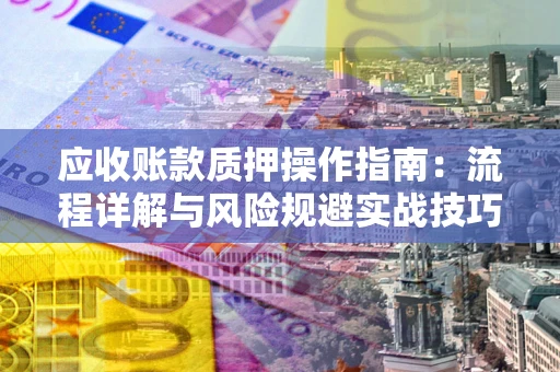 济南应收账款质押操作指南：流程详解与风险规避实战技巧