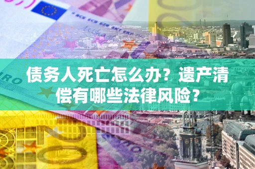 济南债务人死亡怎么办？遗产清偿有哪些法律风险？