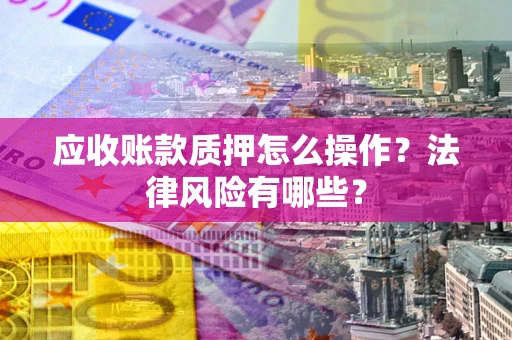 济南应收账款质押怎么操作？法律风险有哪些？