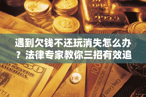 济南遇到欠钱不还玩消失怎么办？法律专家教你三招有效追债！