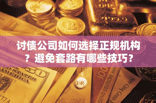 济南讨债公司如何选择正规机构？避免套路有哪些技巧？