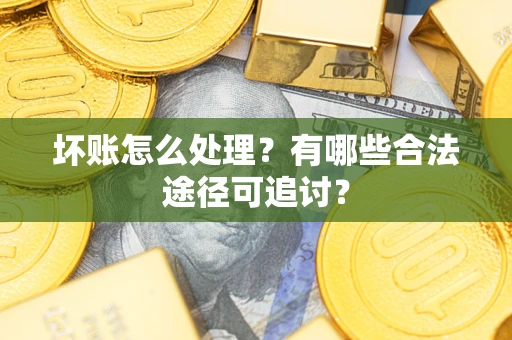 济南坏账怎么处理？有哪些合法途径可追讨？