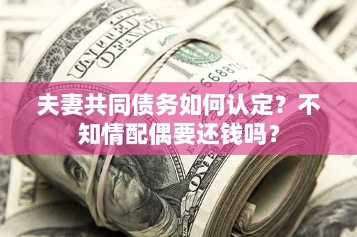 济南夫妻共同债务如何认定？不知情配偶要还钱吗？