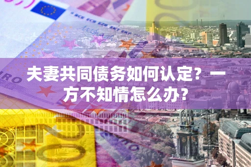 济南夫妻共同债务如何认定？一方不知情怎么办？
