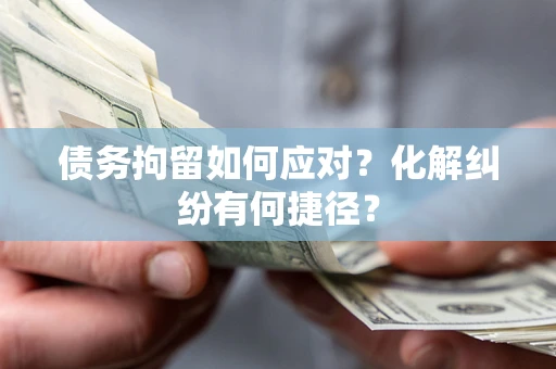 济南债务拘留如何应对？化解纠纷有何捷径？