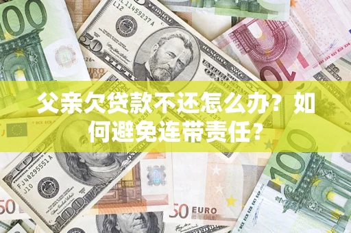 济南父亲欠贷款不还怎么办？如何避免连带责任？