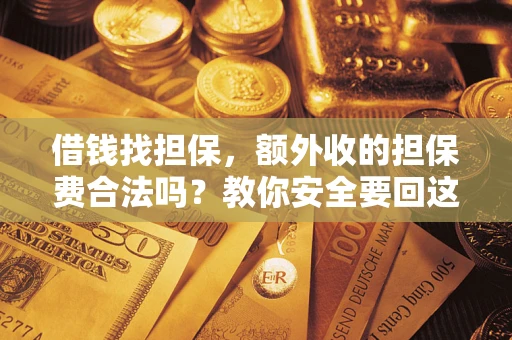 济南借钱找担保，额外收的担保费合法吗？教你安全要回这笔钱
