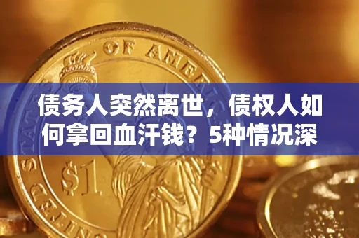 济南债务人突然离世，债权人如何拿回血汗钱？5种情况深度解析