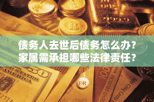 济南债务人去世后债务怎么办？家属需承担哪些法律责任？