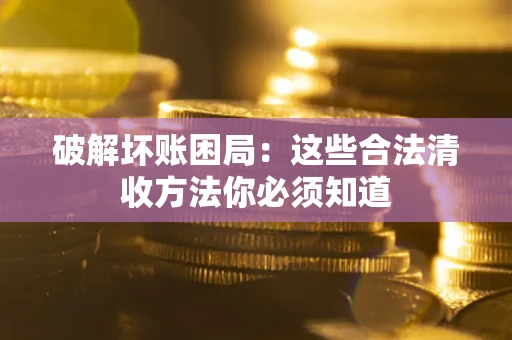 济南破解坏账困局：这些合法清收方法你必须知道