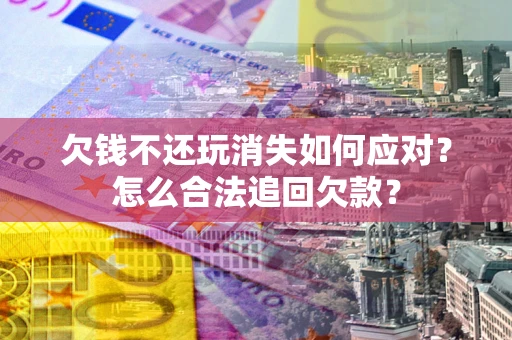 济南欠钱不还玩消失如何应对？怎么合法追回欠款？