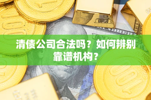 济南清债公司合法吗?如何辨别靠谱机构? 济南清债公司合法吗?如何辨别靠谱机构?