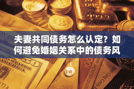 济南夫妻共同债务怎么认定？如何避免婚姻关系中的债务风险？