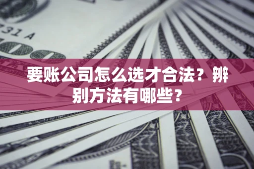 济南要账公司怎么选才合法？辨别方法有哪些？