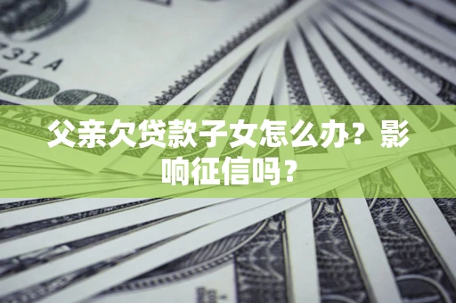 济南父亲欠贷款子女怎么办？影响征信吗？