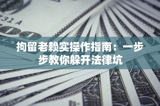 济南拘留老赖实操作指南：一步步教你躲开法律坑
