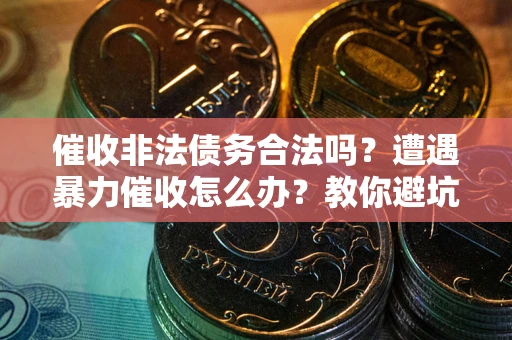 济南催收非法债务合法吗？遭遇暴力催收怎么办？教你避坑指南！