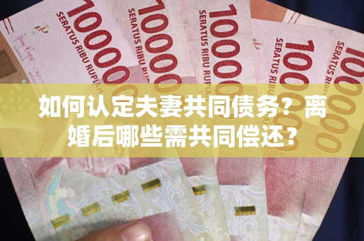济南如何认定夫妻共同债务？离婚后哪些需共同偿还？